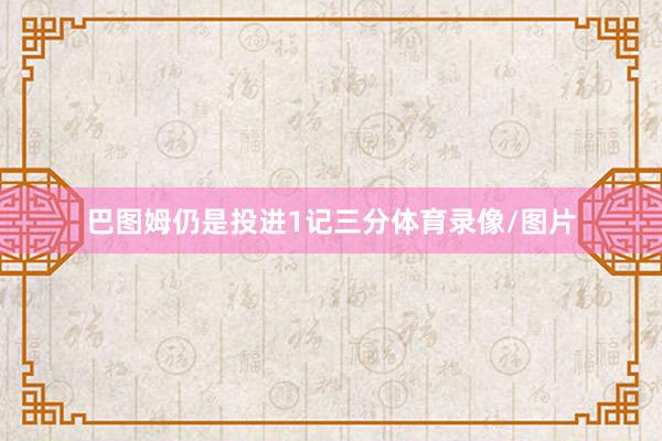巴图姆仍是投进1记三分体育录像/图片