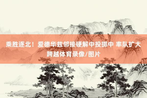 乘胜逐北！爱德华兹邻接硬解中投掷中 率队扩大跨越体育录像/图片