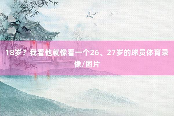 18岁？我看他就像看一个26、27岁的球员体育录像/图片
