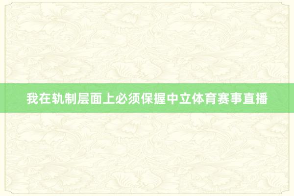 我在轨制层面上必须保握中立体育赛事直播