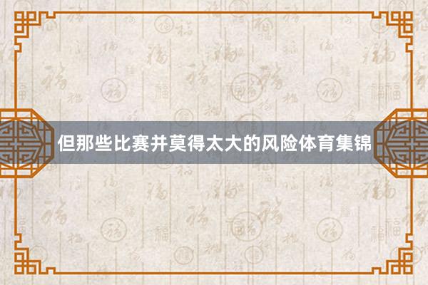 但那些比赛并莫得太大的风险体育集锦