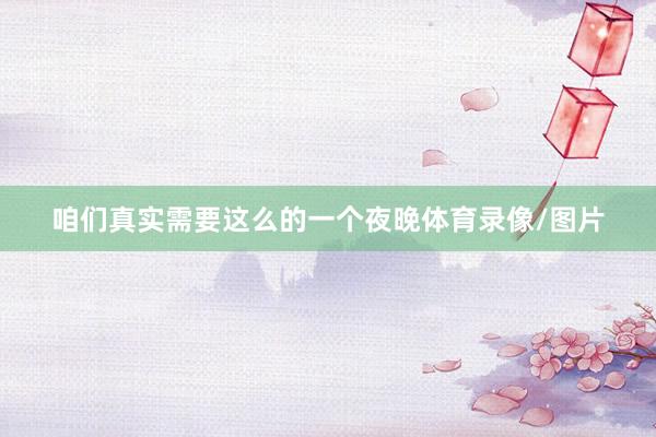 咱们真实需要这么的一个夜晚体育录像/图片