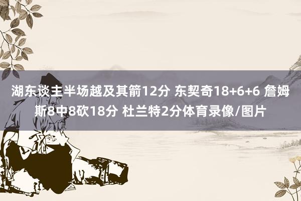 湖东谈主半场越及其箭12分 东契奇18+6+6 詹姆斯8中8砍18分 杜兰特2分体育录像/图片