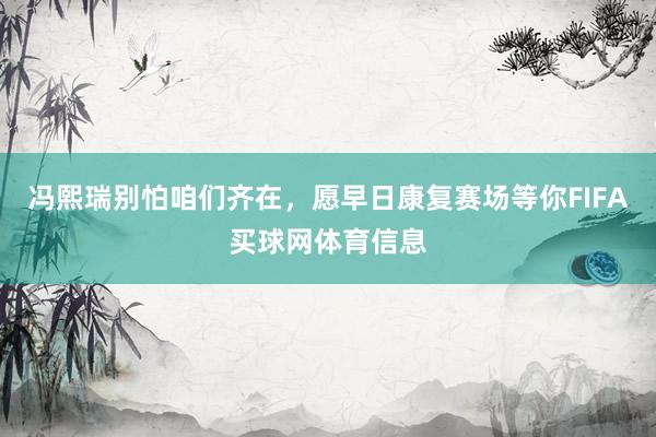 冯熙瑞别怕咱们齐在，愿早日康复赛场等你FIFA买球网体育信息