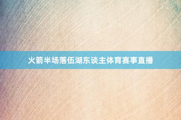 火箭半场落伍湖东谈主体育赛事直播