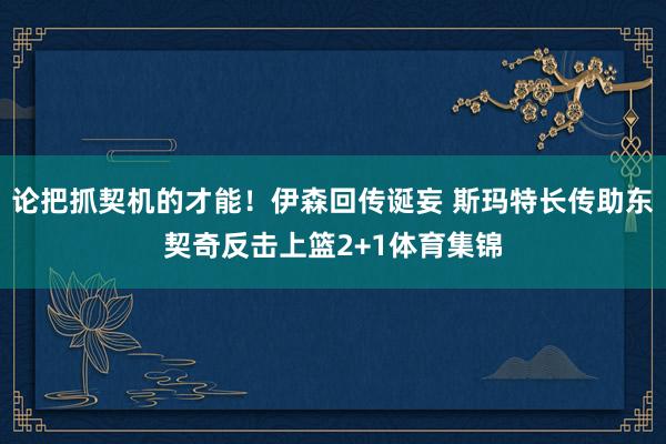 论把抓契机的才能！伊森回传诞妄 斯玛特长传助东契奇反击上篮2+1体育集锦