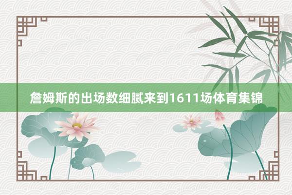 詹姆斯的出场数细腻来到1611场体育集锦