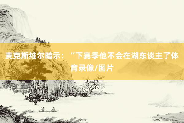 麦克斯维尔暗示：“下赛季他不会在湖东谈主了体育录像/图片