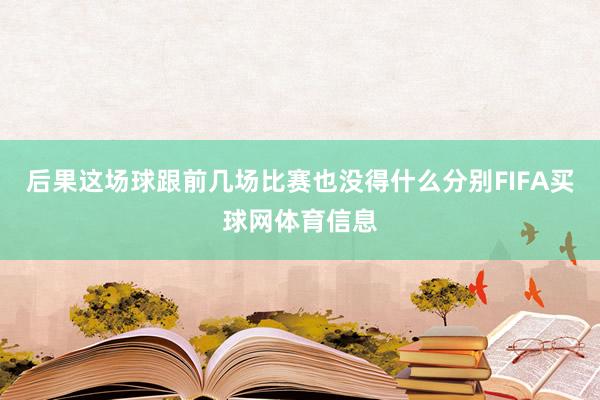 后果这场球跟前几场比赛也没得什么分别FIFA买球网体育信息