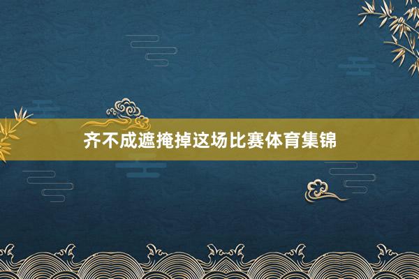 齐不成遮掩掉这场比赛体育集锦