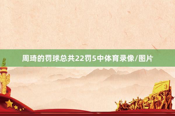 周琦的罚球总共22罚5中体育录像/图片