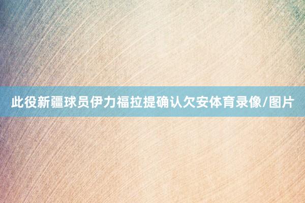此役新疆球员伊力福拉提确认欠安体育录像/图片