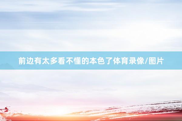 前边有太多看不懂的本色了体育录像/图片