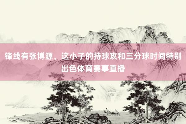 锋线有张博源、这小子的持球攻和三分球时间特别出色体育赛事直播