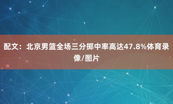 配文：北京男篮全场三分掷中率高达47.8%体育录像/图片
