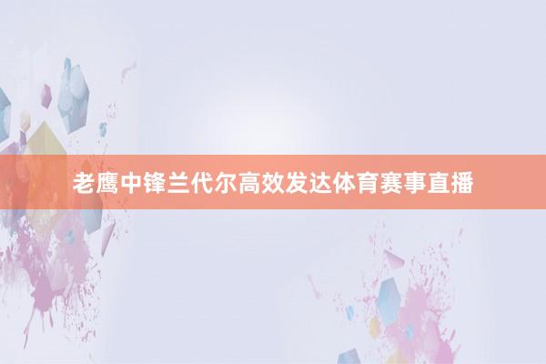 老鹰中锋兰代尔高效发达体育赛事直播