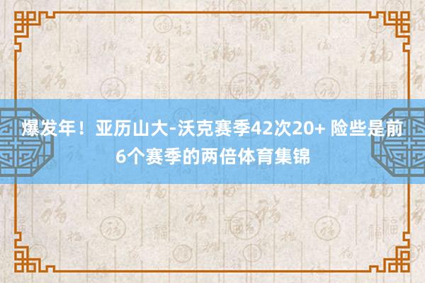 爆发年！亚历山大-沃克赛季42次20+ 险些是前6个赛季的两倍体育集锦