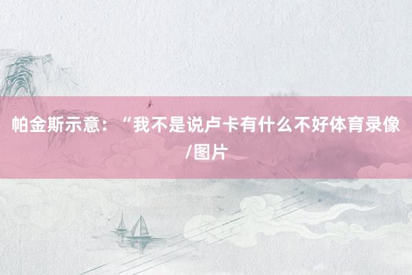帕金斯示意：“我不是说卢卡有什么不好体育录像/图片