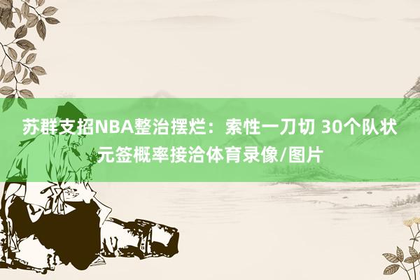 苏群支招NBA整治摆烂：索性一刀切 30个队状元签概率接洽体育录像/图片