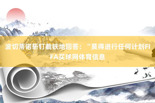 波切蒂诺斩钉截铁地回答：“莫得进行任何计划FIFA买球网体育信息