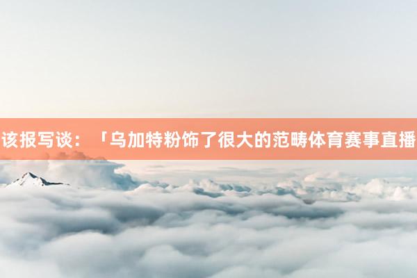 该报写谈：「乌加特粉饰了很大的范畴体育赛事直播
