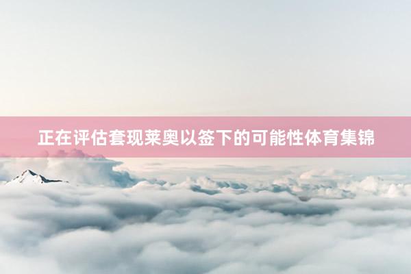 正在评估套现莱奥以签下的可能性体育集锦