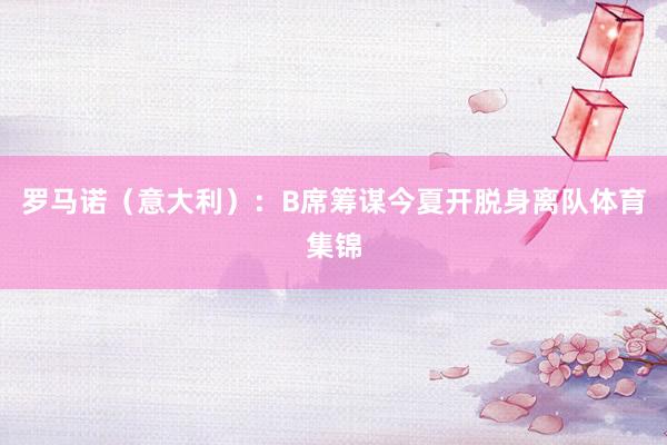 罗马诺（意大利）：B席筹谋今夏开脱身离队体育集锦