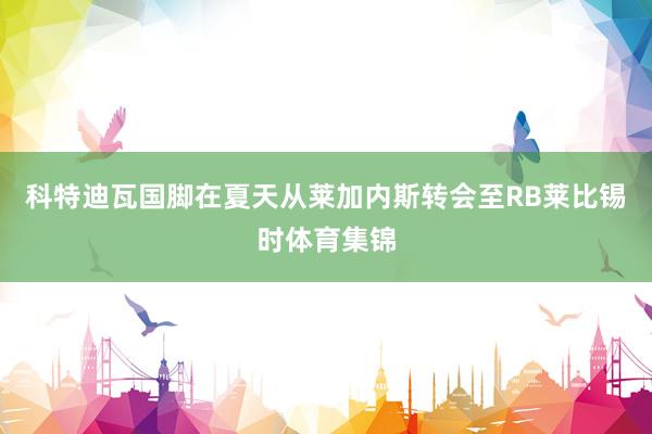 科特迪瓦国脚在夏天从莱加内斯转会至RB莱比锡时体育集锦