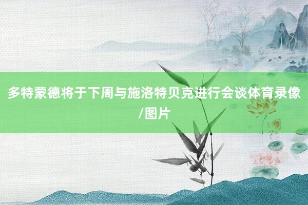 多特蒙德将于下周与施洛特贝克进行会谈体育录像/图片