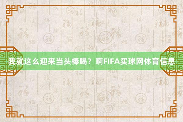 我就这么迎来当头棒喝？啊FIFA买球网体育信息