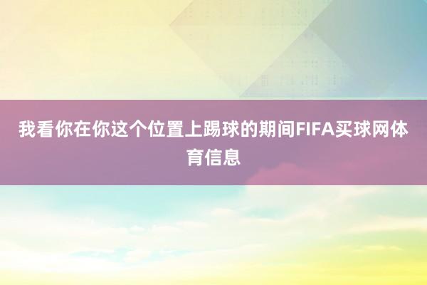 我看你在你这个位置上踢球的期间FIFA买球网体育信息