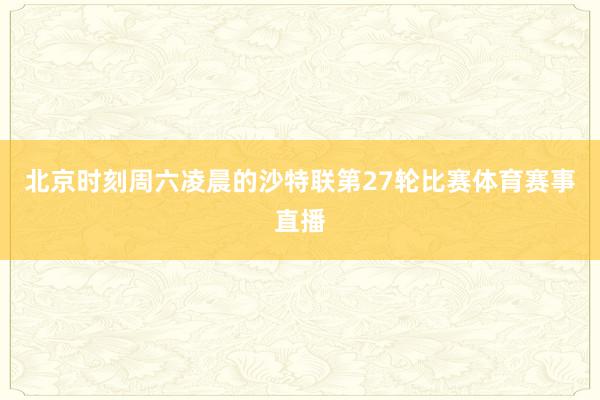 北京时刻周六凌晨的沙特联第27轮比赛体育赛事直播