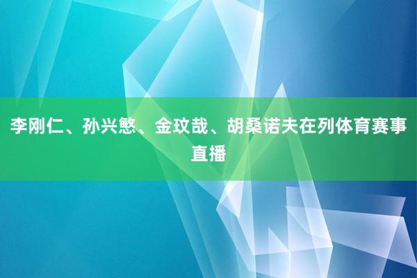 李刚仁、孙兴慜、金玟哉、胡桑诺夫在列体育赛事直播