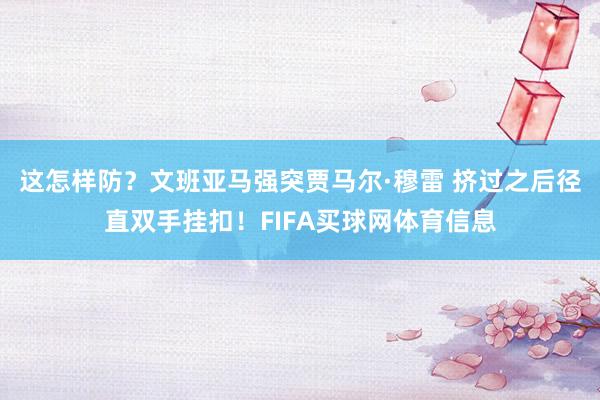 这怎样防？文班亚马强突贾马尔·穆雷 挤过之后径直双手挂扣！FIFA买球网体育信息