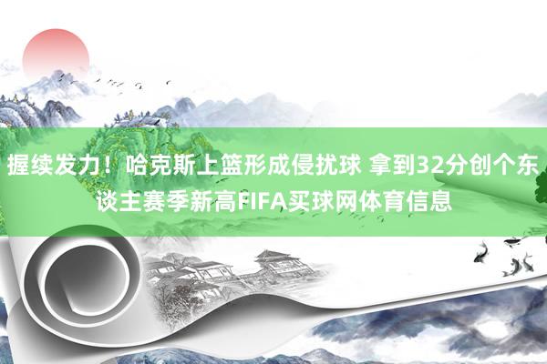 握续发力！哈克斯上篮形成侵扰球 拿到32分创个东谈主赛季新高FIFA买球网体育信息