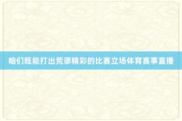 咱们既能打出荒谬精彩的比赛立场体育赛事直播