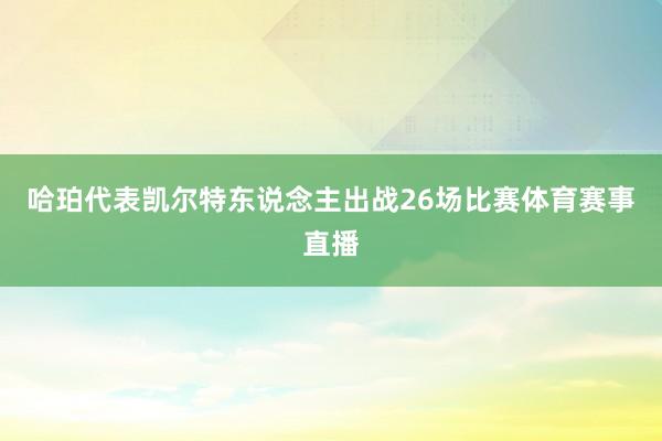 哈珀代表凯尔特东说念主出战26场比赛体育赛事直播
