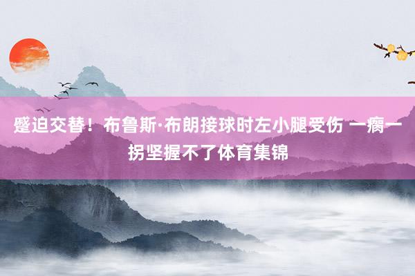 蹙迫交替！布鲁斯·布朗接球时左小腿受伤 一瘸一拐坚握不了体育集锦