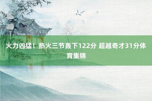 火力凶猛！热火三节轰下122分 超越奇才31分体育集锦