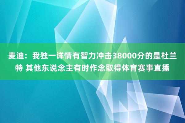 麦迪：我独一详情有智力冲击38000分的是杜兰特 其他东说念主有时作念取得体育赛事直播