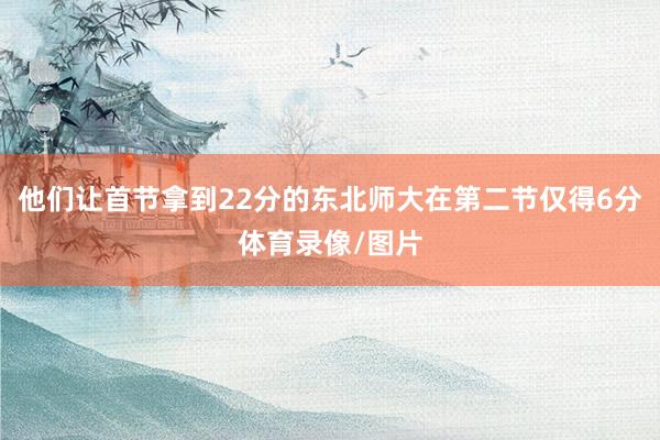 他们让首节拿到22分的东北师大在第二节仅得6分体育录像/图片