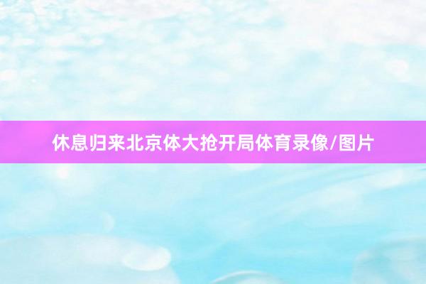 休息归来北京体大抢开局体育录像/图片