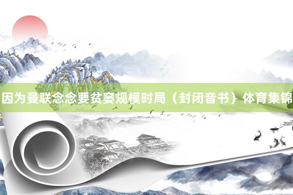 因为曼联念念要贫窭规模时局（封闭音书）体育集锦