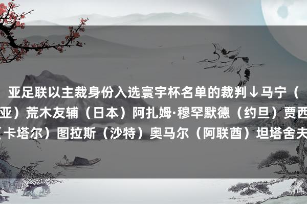 亚足联以主裁身份入选寰宇杯名单的裁判↓马宁（中国）法加尼（澳大利亚）荒木友辅（日本）阿扎姆·穆罕默德（约旦）贾西姆（卡塔尔）图拉斯（沙特）奥马尔（阿联酋）坦塔舍夫（乌兹别克斯坦）    体育集锦