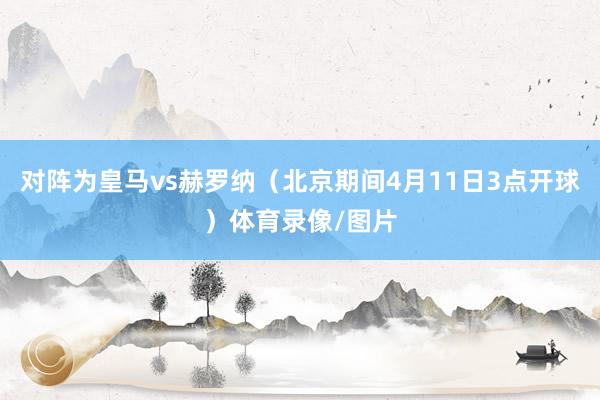 对阵为皇马vs赫罗纳（北京期间4月11日3点开球）体育录像/图片