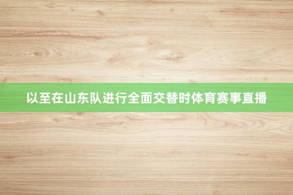 以至在山东队进行全面交替时体育赛事直播