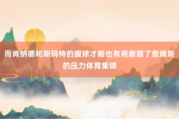 而肯纳德和斯玛特的握球才略也有用磨蹭了詹姆斯的压力体育集锦