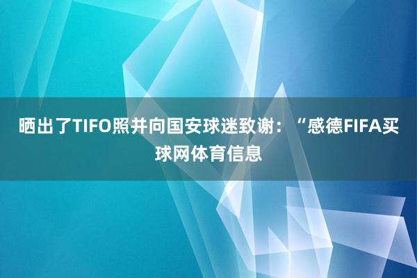 晒出了TIFO照并向国安球迷致谢：“感德FIFA买球网体育信息