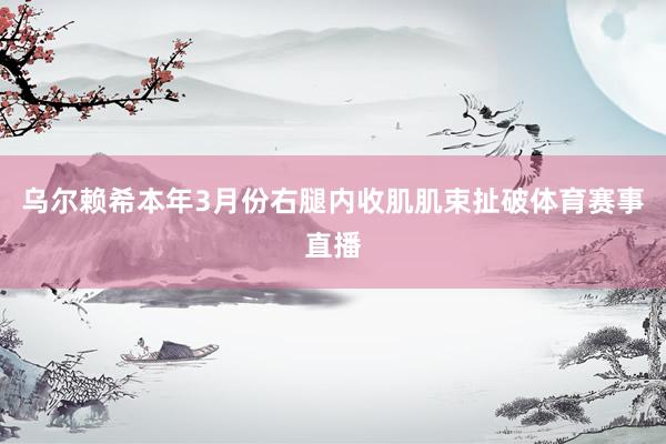 乌尔赖希本年3月份右腿内收肌肌束扯破体育赛事直播