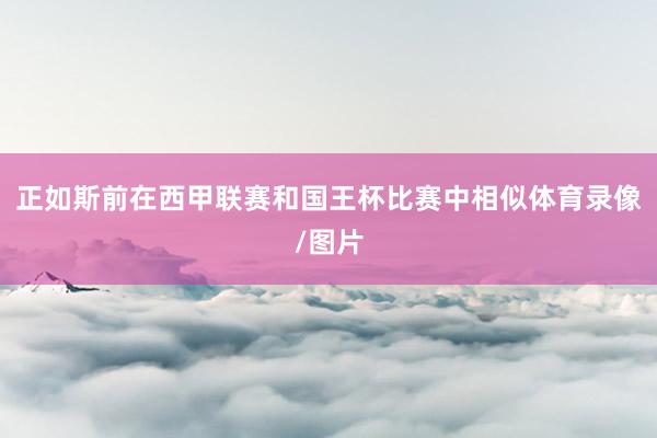 正如斯前在西甲联赛和国王杯比赛中相似体育录像/图片